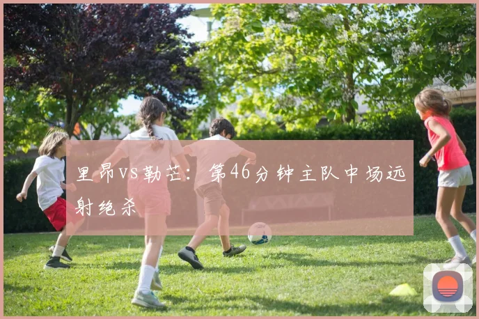 里昂vs勒芒：第46分钟主队中场远射绝杀