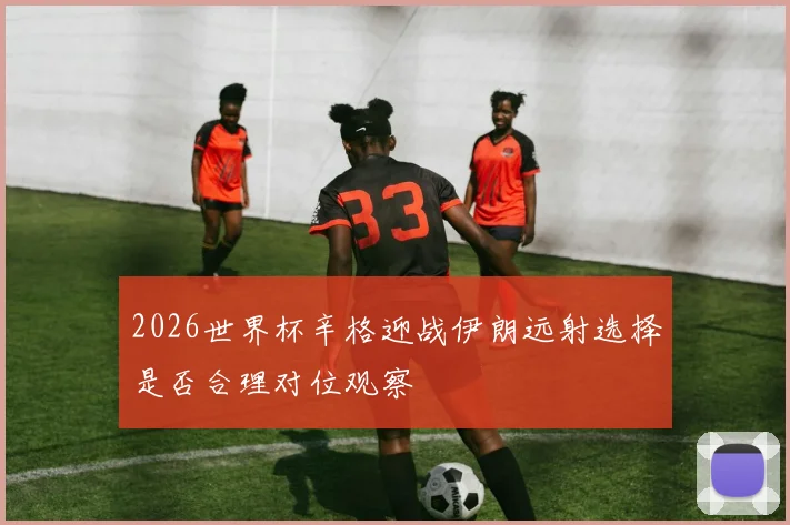 2026世界杯辛格迎战伊朗远射选择是否合理对位观察