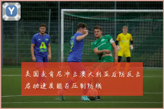 美国麦肯尼冲击澳大利亚后防反击启动速度能否压制防线