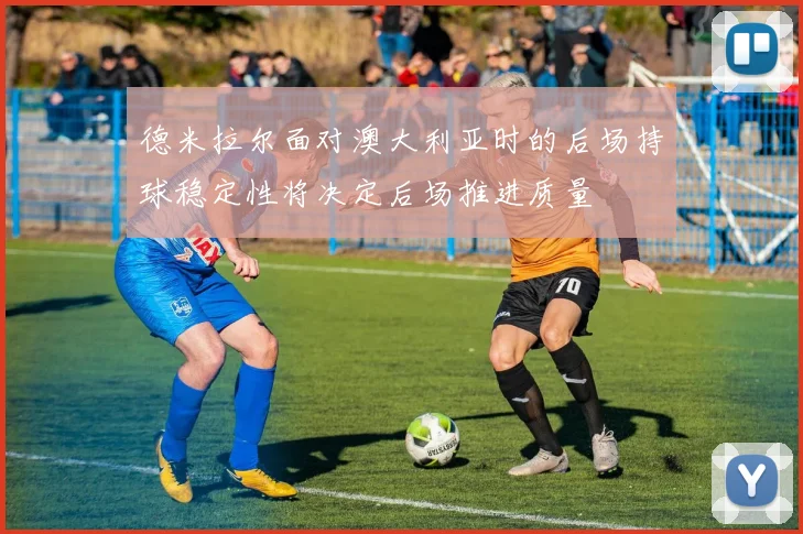 德米拉尔面对澳大利亚时的后场持球稳定性将决定后场推进质量
