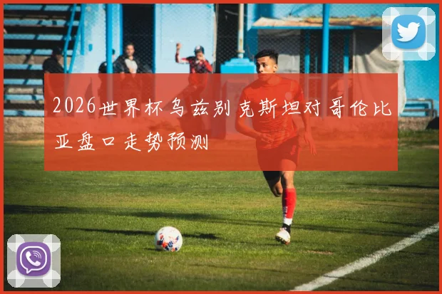 2026世界杯乌兹别克斯坦对哥伦比亚盘口走势预测