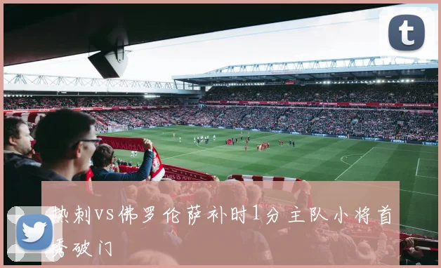 热刺vs佛罗伦萨补时1分主队小将首秀破门