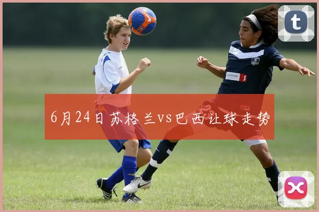 6月24日苏格兰vs巴西让球走势