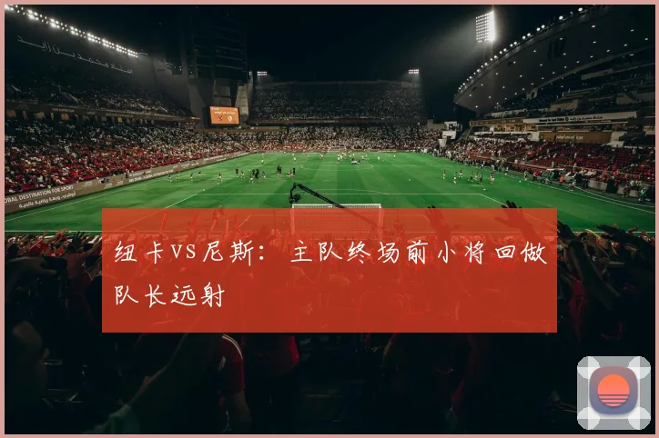 纽卡vs尼斯：主队终场前小将回做队长远射