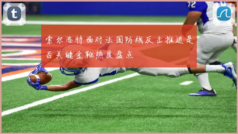 索尔洛特面对法国防线反击推进是否关键金靴热度盘点