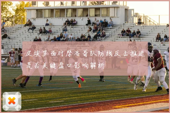 皮埃罗面对摩洛哥队防线反击推进是否关键盘口影响解析
