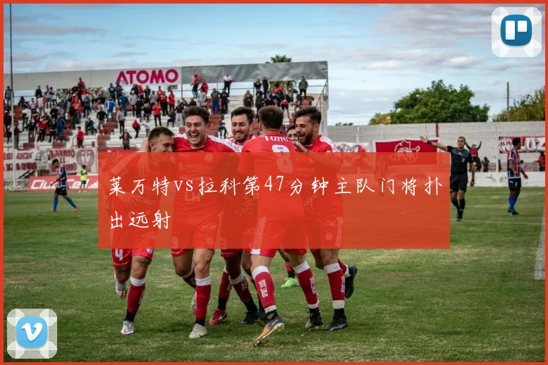 莱万特vs拉科第47分钟主队门将扑出远射