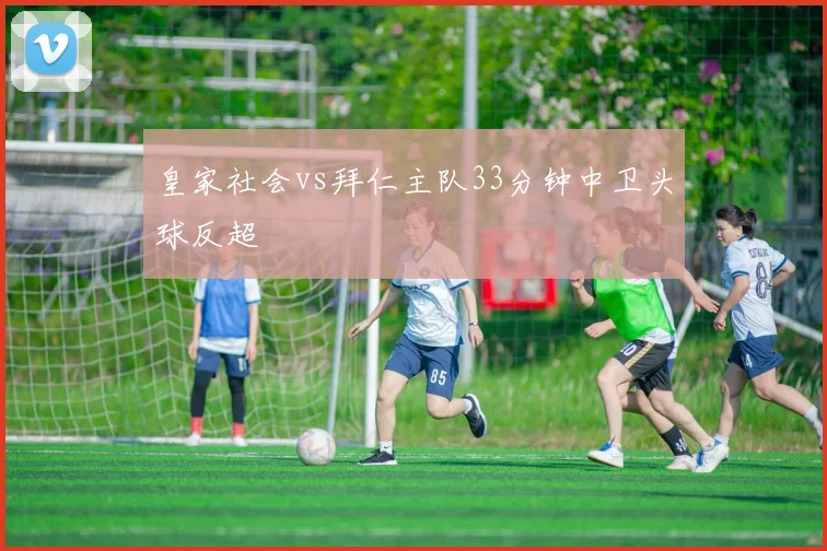 皇家社会vs拜仁主队33分钟中卫头球反超