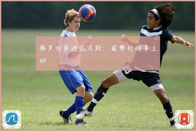 佛罗伦萨迎威尼斯：前锋封线争主动