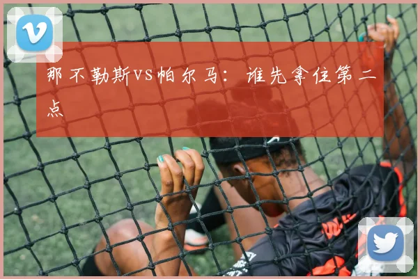 那不勒斯vs帕尔马:谁先拿住第二点